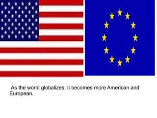 As the world globalizes, it becomes more American and
European.