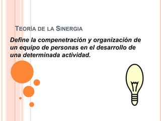 TEORÍA DE LA SINERGIA
Define la compenetración y organización de
un equipo de personas en el desarrollo de
una determinada actividad.
 