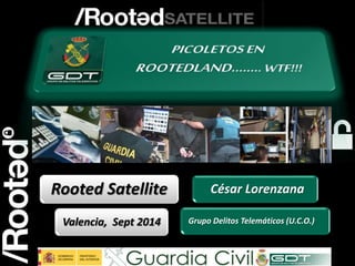 1 
Rooted Satellite Valencia 
César Lorenzana 
Grupo Delitos Telemáticos (U.C.O.) 
Rooted Satellite 
Valencia, Sept 2014 
 