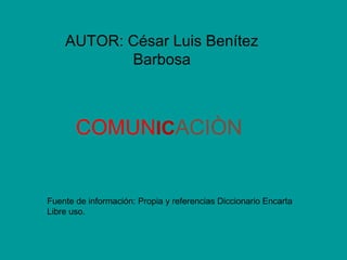 COMUNICACIÒN
AUTOR: César Luis Benítez
Barbosa
Fuente de información: Propia y referencias Diccionario Encarta
Libre uso.
 