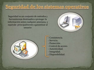 - Consistencia.
- Servicio.
- Protección .
- Control de acceso.
- Autenticidad.
- Integridad.
- Disponibilidad.
Seguridad es un conjunto de métodos y
herramientas destinados a proteger la
información antes cualquier amenaza, y
equivale principalmente a garantizar al
usuario:
 