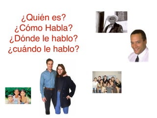 ¿Quién es?
 ¿Cómo Habla?
¿Dónde le hablo?
¿cuándo le hablo?
 
