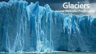 GlaciersA Cesar Melendez Presentation
 