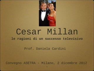 Cesar Millan
  le ragioni di un successo televisivo

         Prof. Daniela Cardini



Convegno ASETRA - Milano, 2 dicembre 2012
                    1
 