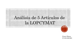 Análisis de 5 Artículos de 
la LOPCYMAT 
Cesar Olmos 
C.I.23.849.903 
 