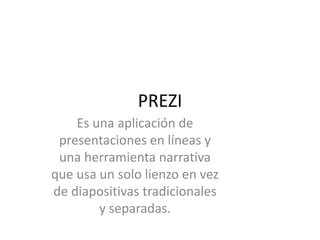PREZI
Es una aplicación de
presentaciones en líneas y
una herramienta narrativa
que usa un solo lienzo en vez
de diapositivas tradicionales
y separadas.
 