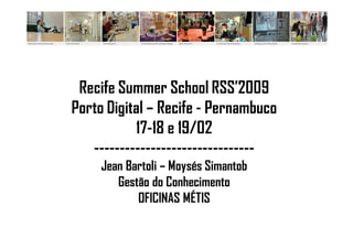 Recife Summer School RSS’2009
Porto Digital – Recife - Pernambuco
           17-18 e 19/02
   -------------------------------
     Jean Bartoli – Moysés Simantob
        Gestão do Conhecimento
            OFICINAS MÉTIS
 