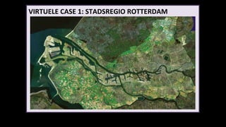 VIRTUELE CASE 1: STADSREGIO ROTTERDAM Inzoomen: 1. vooraf obv vraagstuk ; 2. in workshop nav ruimtelijke scenarios 
