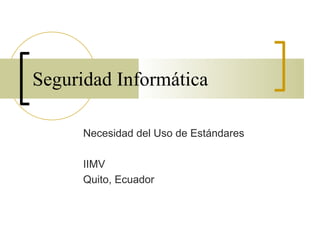 Seguridad Informática

      Necesidad del Uso de Estándares

      IIMV
      Quito, Ecuador
 