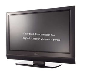 Y también desapareció la tele dejando un gran vacío en la pareja