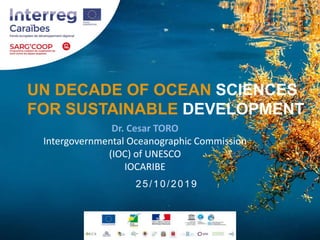 UN DECADE OF OCEAN SCIENCES
FOR SUSTAINABLE DEVELOPMENT
Dr. Cesar TORO
Intergovernmental Oceanographic Commission
(IOC) of...