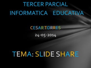 TERCER PARCIAL
INFORMATICA EDUCATIVA
CESARTORRES
24-05-2014
TEMA: SLIDE SHARE
 