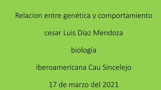 Relacion entre genética y comportamiento
cesar Luis Díaz Mendoza
biología
iberoamericana Cau Sincelejo
17 de marzo del 2021
 