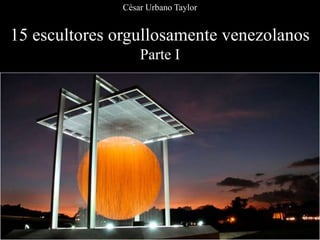15 escultores orgullosamente venezolanos
Parte I
César Urbano Taylor
 