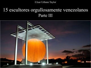 15 escultores orgullosamente venezolanos
Parte III
César Urbano Taylor
 