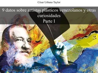 9 datos sobre artistas plásticos venezolanos y otras
curiosidades
Parte I
César Urbano Taylor
 