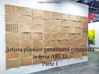 Artista plástico yanomami conquista
la feria ARCO
Parte I
César Urbano Taylor
 