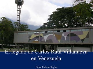 El legado de Carlos Raúl Villanueva
en Venezuela
César Urbano Taylor
 