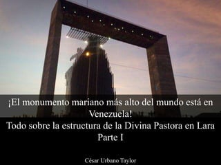 ¡El monumento mariano más alto del mundo está en
Venezuela!
Todo sobre la estructura de la Divina Pastora en Lara
Parte I
César Urbano Taylor
 