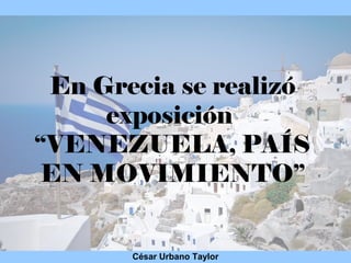 César Urbano Taylor
En Grecia se realizó
exposición
“VENEZUELA, PAÍS
EN MOVIMIENTO”
 