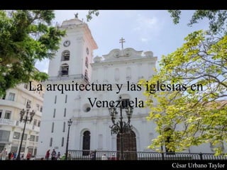 La arquitectura y las iglesias en
Venezuela
César Urbano Taylor
 