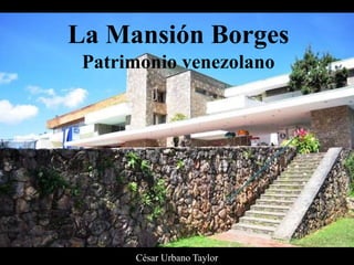 La Mansión Borges
Patrimonio venezolano
César Urbano Taylor
 
