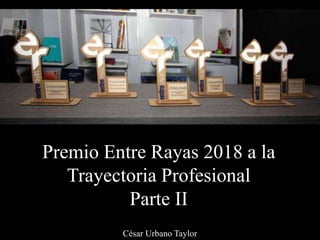 Premio Entre Rayas 2018 a la
Trayectoria Profesional
Parte II
César Urbano Taylor
 