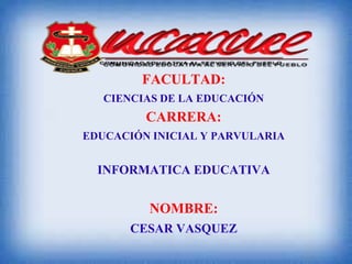 FACULTAD:
CIENCIAS DE LA EDUCACIÓN
CARRERA:
EDUCACIÓN INICIAL Y PARVULARIA
INFORMATICA EDUCATIVA
NOMBRE:
CESAR VASQUEZ
 