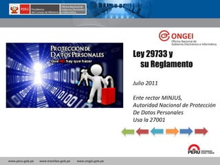 www.peru.gob.pe www.tramites.gob.pe www.ongei.gob.pe
Ley 29733 y
su Reglamento
Julio 2011
Ente rector MINJUS,
Autoridad Nacional de Protección
De Datos Personales
Usa la 27001
 