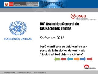 www.peru.gob.pe www.tramites.gob.pe www.ongei.gob.pe
66° Asamblea General de
las Naciones Unidas
Setiembre 2011
Perú manifiesta su voluntad de ser
parte de la iniciativa denominada
“Sociedad de Gobierno Abierto”
 
