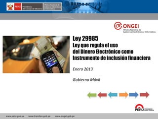 www.peru.gob.pe www.tramites.gob.pe www.ongei.gob.pe
Ley 29985
Ley que regula el uso
del Dinero Electrónico como
Instrumento de inclusión financiera
Enero 2013
Gobierno Móvil
 