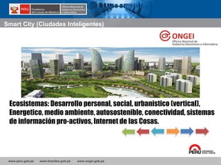 www.peru.gob.pe www.tramites.gob.pe www.ongei.gob.pe
Ecosistemas: Desarrollo personal, social, urbanistico (vertical),
Energetico, medio ambiente, autosostenible, conectividad, sistemas
de información pro-activos, Internet de las Cosas.
Smart City (Ciudades Inteligentes)
 