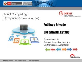 www.peru.gob.pe www.tramites.gob.pe www.ongei.gob.pe
Público / Privado
BIG DATA DEL ESTADO
Consecuencia de
Datos Abiertos, Documentos
Electrónicos con valor legal
Cloud Computing
(Computación en la nube)
 