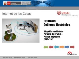 www.peru.gob.pe www.tramites.gob.pe www.ongei.gob.pe
Futuro del
Gobierno Electrónico
Adopción en el Estado
Peruano del IP v 6.0 –
Plan de Migración
2016 - 2017
Internet de las Cosas
 
