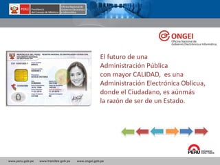 www.peru.gob.pe www.tramites.gob.pe www.ongei.gob.pe
El futuro de una
Administración Pública
con mayor CALIDAD, es una
Administración Electrónica Oblicua,
donde el Ciudadano, es aúnmás
la razón de ser de un Estado.
 