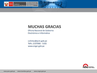 www.peru.gob.pe www.tramites.gob.pe www.ongei.gob.pe
MUCHAS GRACIAS
Oficina Nacional de Gobierno
Electrónico e Informática
cvilchez@pcm.gob.pe
Télfs.:2197000 - 5102
www.ongei.gob.pe
 