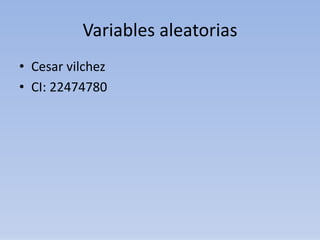 Variables aleatorias
• Cesar vilchez
• CI: 22474780
 
