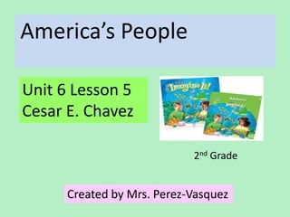 America’s People

Unit 6 Lesson 5
Cesar E. Chavez

                            2nd Grade


      Created by Mrs. Perez-Vasquez
 