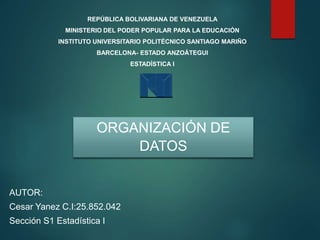 REPÚBLICA BOLIVARIANA DE VENEZUELA
MINISTERIO DEL PODER POPULAR PARA LA EDUCACIÓN
INSTITUTO UNIVERSITARIO POLITÉCNICO SANTIAGO MARIÑO
BARCELONA- ESTADO ANZOÁTEGUI
ESTADÍSTICA I
AUTOR:
Cesar Yanez C.I:25.852.042
Sección S1 Estadística I
ORGANIZACIÓN DE
DATOS
 