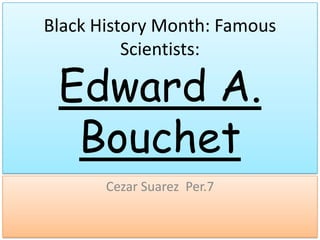 Black History Month: Famous
          Scientists:

 Edward A.
  Bouchet
       Cezar Suarez Per.7
 
