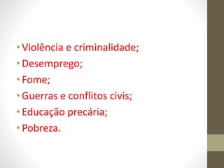 •Violência e criminalidade;
•Desemprego;
•Fome;
•Guerras e conflitos civis;
•Educação precária;
•Pobreza.
 