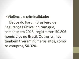 •Violência e criminalidade:
Dados do Fórum Brasileiro de
Segurança Pública indicam que,
somente em 2013, registramos 50.806
homicídios no Brasil. Outros crimes
também tiveram números altos, como
os estupros, 50.320.
 