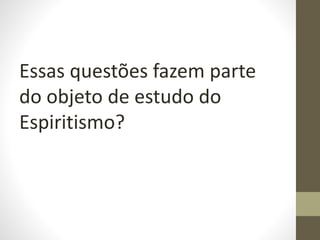 Essas questões fazem parte
do objeto de estudo do
Espiritismo?
 