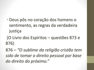 •Deus pôs no coração dos homens o
sentimento, as regras da verdadeira
justiça
(O Livro dos Espíritos – questões 873 e
876)
876 – “O sublime da religião cristão tem
sido de tomar o direito pessoal por base
do direito do próximo.”
 