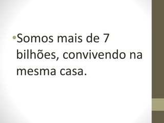 •Somos mais de 7
bilhões, convivendo na
mesma casa.
 