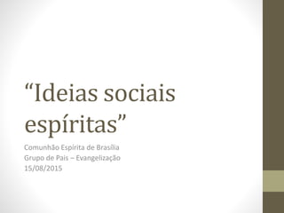 “Ideias sociais
espíritas”
Comunhão Espírita de Brasília
Grupo de Pais – Evangelização
15/08/2015
 