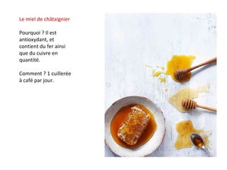 Le miel de châtaignier
Pourquoi ? Il est
antioxydant, et
contient du fer ainsi
que du cuivre en
quantité.
Comment ? 1 cuillerée
à café par jour.
 
