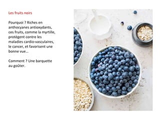 Les fruits noirs
Pourquoi ? Riches en
anthocyanes antioxydants,
ces fruits, comme la myrtille,
protègent contre les
maladies cardio-vasculaires,
le cancer, et favorisent une
bonne vue…
Comment ? Une barquette
au goûter.
 