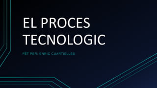 EL PROCES
TECNOLOGIC
FET PER: ENRIC CUARTIELLES
 