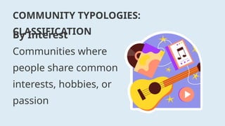 COMMUNITY TYPOLOGIES:
CLASSIFICATION
By Interest
Communities where
people share common
interests, hobbies, or
passion
 